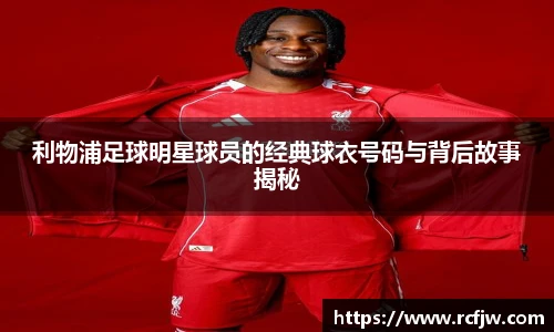 利物浦足球明星球员的经典球衣号码与背后故事揭秘