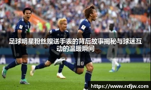 足球明星粉丝赠送手表的背后故事揭秘与球迷互动的温暖瞬间