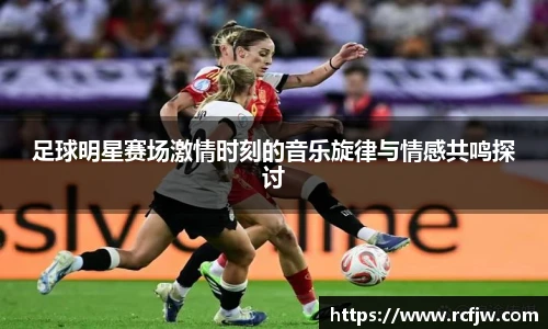足球明星赛场激情时刻的音乐旋律与情感共鸣探讨