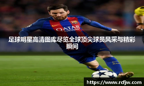 足球明星高清图库尽览全球顶尖球员风采与精彩瞬间